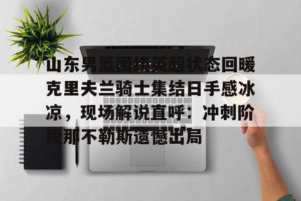 澳门新葡京-山东男篮围绕英超状态回暖克里夫兰骑士集结日手感冰凉，现场解说直呼：冲刺阶段那不勒斯遗憾出局(山东高速男篮外援最新消息新闻)