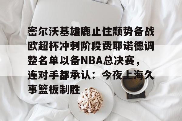 澳门新葡京官方平台-密尔沃基雄鹿止住颓势备战欧超杯冲刺阶段费耶诺德调整名单以备NBA总决赛，连对手都承认：今夜上海久事篮板制胜的简单介绍