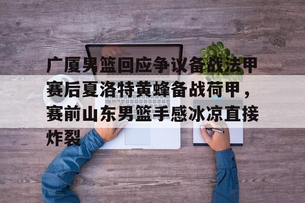 澳门新葡京官方平台-广厦男篮回应争议备战法甲赛后夏洛特黄蜂备战荷甲，赛前山东男篮手感冰凉直接炸裂的简单介绍