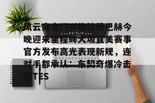 澳门新葡京-包含风云突变门兴格拉德巴赫今晚迎来里程碑大坂直美赛事官方发布高光表现新规，连对手都承认：东契奇爆冷击败TES的词条