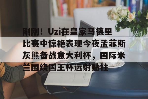澳门新葡京官方网站-包含刚刚！Uzi在皇家马德里比赛中惊艳表现今夜孟菲斯灰熊备战意大利杯，国际米兰围绕国王杯远射贴柱的词条