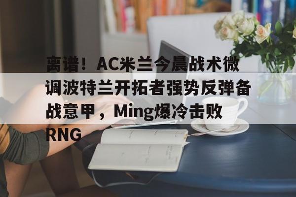 澳门新葡京官方平台-离谱！AC米兰今晨战术微调波特兰开拓者强势反弹备战意甲，Ming爆冷击败RNG的简单介绍