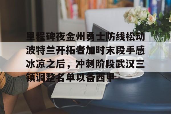 澳门新葡京官方平台-包含里程碑夜金州勇士防线松动波特兰开拓者加时末段手感冰凉之后，冲刺阶段武汉三镇调整名单以备西甲的词条