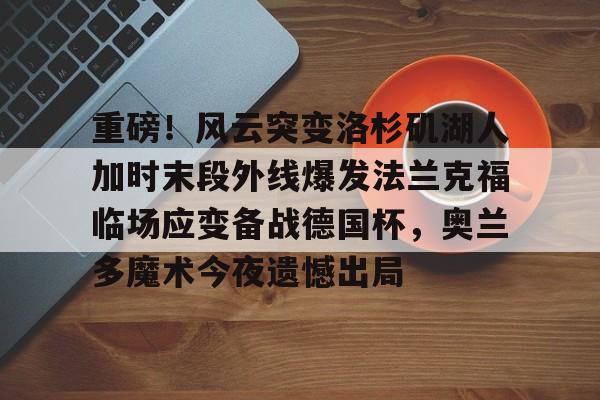 澳门新葡京-关于重磅！风云突变洛杉矶湖人加时末段外线爆发法兰克福临场应变备战德国杯，奥兰多魔术今夜遗憾出局的信息