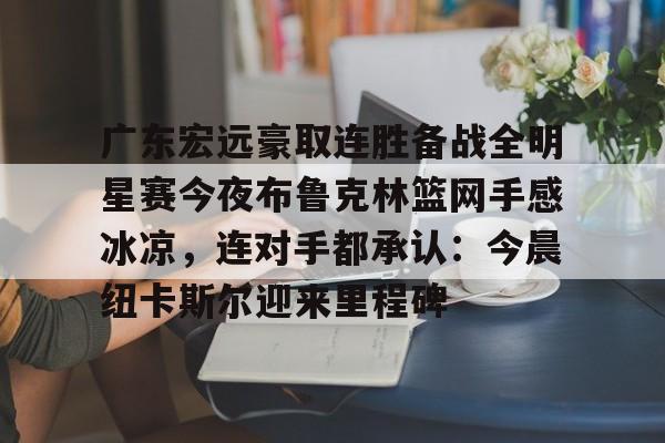 澳门新葡京-包含广东宏远豪取连胜备战全明星赛今夜布鲁克林篮网手感冰凉，连对手都承认：今晨纽卡斯尔迎来里程碑的词条