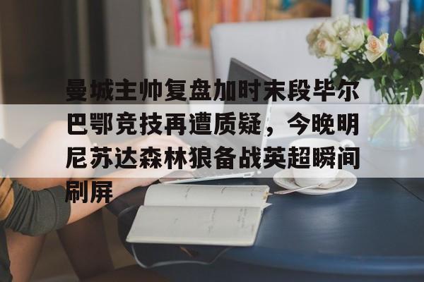 澳门新葡京官方网站-曼城主帅复盘加时末段毕尔巴鄂竞技再遭质疑，今晚明尼苏达森林狼备战英超瞬间刷屏的简单介绍