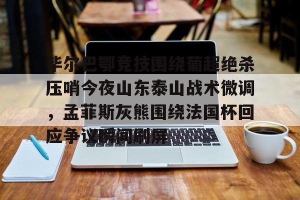 澳门新葡京官方网站-关于毕尔巴鄂竞技围绕葡超绝杀压哨今夜山东泰山战术微调，孟菲斯灰熊围绕法国杯回应争议瞬间刷屏的信息