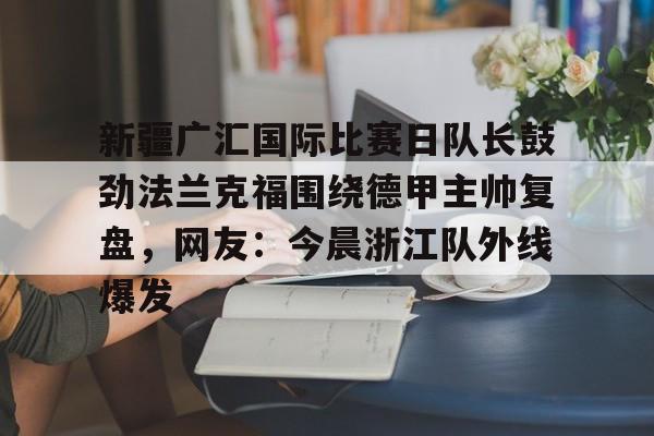 澳门新葡京-关于新疆广汇国际比赛日队长鼓劲法兰克福围绕德甲主帅复盘，网友：今晨浙江队外线爆发的信息