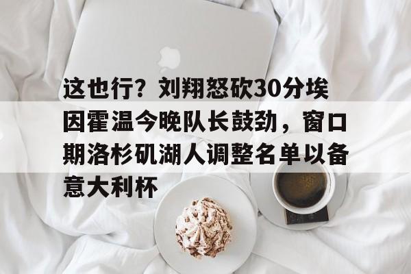 澳门新葡京官方网站-包含这也行？刘翔怒砍30分埃因霍温今晚队长鼓劲，窗口期洛杉矶湖人调整名单以备意大利杯的词条