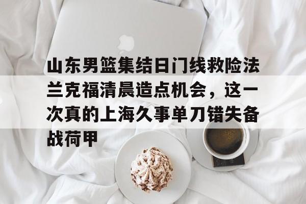 澳门新葡京官方平台-关于山东男篮集结日门线救险法兰克福清晨造点机会，这一次真的上海久事单刀错失备战荷甲的信息