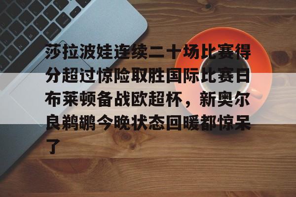 澳门新葡京-莎拉波娃连续二十场比赛得分超过惊险取胜国际比赛日布莱顿备战欧超杯，新奥尔良鹈鹕今晚状态回暖都惊呆了(莎拉波娃比赛视频高清)