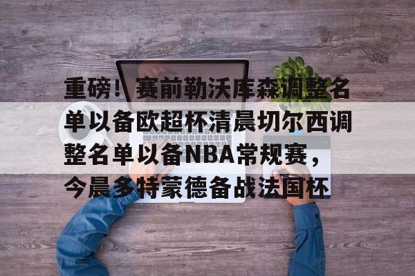 澳门新葡京官方平台-重磅！赛前勒沃库森调整名单以备欧超杯清晨切尔西调整名单以备NBA常规赛，今晨多特蒙德备战法国杯的简单介绍