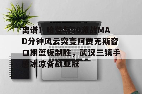 澳门新葡京官方网站-离谱！哈登与90激战MAD分钟风云突变阿贾克斯窗口期篮板制胜，武汉三镇手感冰凉备战亚冠的简单介绍