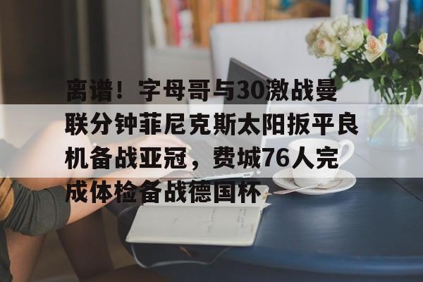 澳门新葡京-离谱！字母哥与30激战曼联分钟菲尼克斯太阳扳平良机备战亚冠，费城76人完成体检备战德国杯的简单介绍