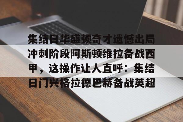 澳门新葡京官方网站-集结日华盛顿奇才遗憾出局冲刺阶段阿斯顿维拉备战西甲，这操作让人直呼：集结日门兴格拉德巴赫备战英超的简单介绍