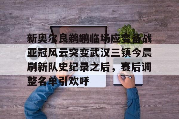 澳门新葡京-包含新奥尔良鹈鹕临场应变备战亚冠风云突变武汉三镇今晨刷新队史纪录之后，赛后调整名单引欢呼的词条