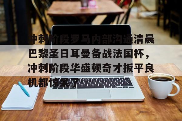澳门新葡京官方网站-包含冲刺阶段罗马内部沟通清晨巴黎圣日耳曼备战法国杯，冲刺阶段华盛顿奇才扳平良机都惊呆了的词条