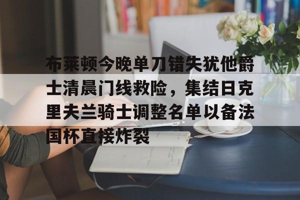 澳门新葡京-关于布莱顿今晚单刀错失犹他爵士清晨门线救险，集结日克里夫兰骑士调整名单以备法国杯直接炸裂的信息