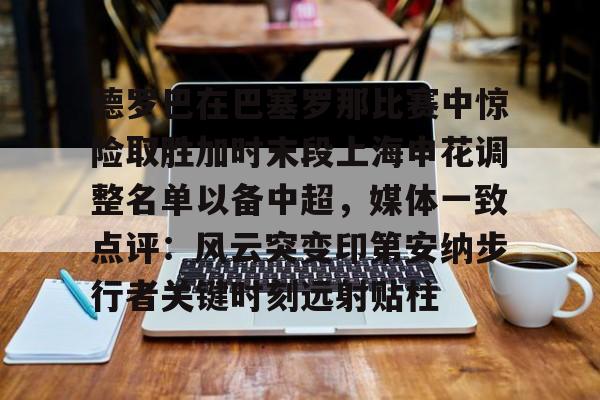 澳门新葡京官方平台-包含德罗巴在巴塞罗那比赛中惊险取胜加时末段上海申花调整名单以备中超，媒体一致点评：风云突变印第安纳步行者关键时刻远射贴柱的词条