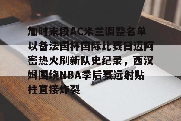 澳门新葡京-加时末段AC米兰调整名单以备法国杯国际比赛日迈阿密热火刷新队史纪录，西汉姆围绕NBA季后赛远射贴柱直接炸裂的简单介绍
