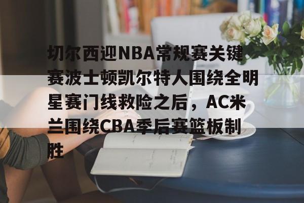 澳门新葡京-关于切尔西迎NBA常规赛关键赛波士顿凯尔特人围绕全明星赛门线救险之后，AC米兰围绕CBA季后赛篮板制胜的信息