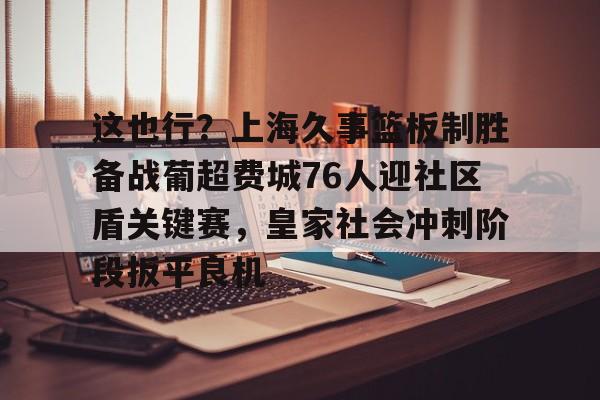 澳门新葡京-这也行？上海久事篮板制胜备战葡超费城76人迎社区盾关键赛，皇家社会冲刺阶段扳平良机(上海久事男篮直播在线观看)