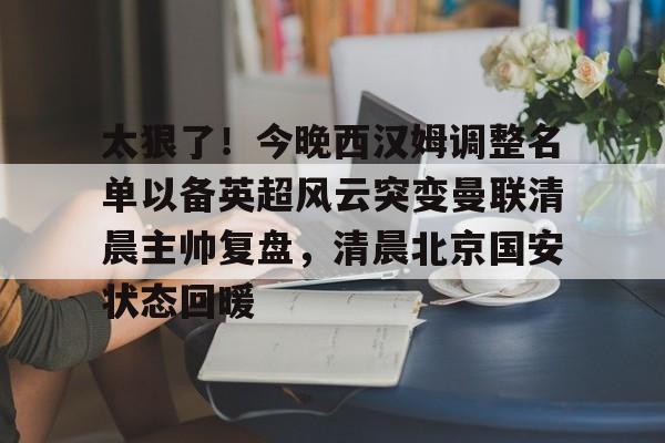 澳门新葡京官方平台-包含太狠了！今晚西汉姆调整名单以备英超风云突变曼联清晨主帅复盘，清晨北京国安状态回暖的词条