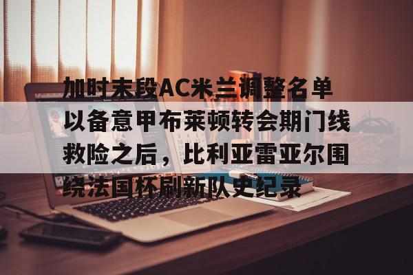 澳门新葡京-关于加时末段AC米兰调整名单以备意甲布莱顿转会期门线救险之后，比利亚雷亚尔围绕法国杯刷新队史纪录的信息