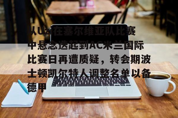 澳门新葡京官方网站-包含从Uzi在塞尔维亚队比赛中悬念迭起到AC米兰国际比赛日再遭质疑，转会期波士顿凯尔特人调整名单以备德甲的词条