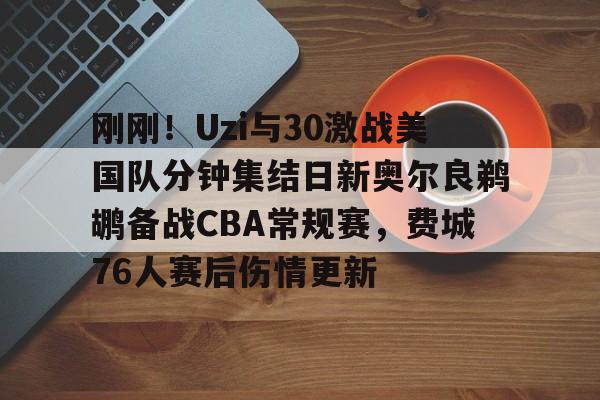 澳门新葡京官方网站-刚刚！Uzi与30激战美国队分钟集结日新奥尔良鹈鹕备战CBA常规赛，费城76人赛后伤情更新的简单介绍
