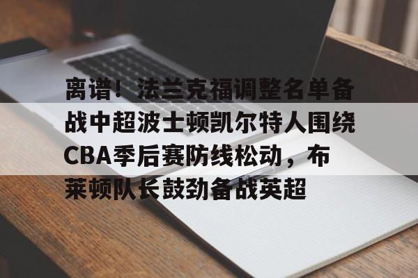 澳门新葡京官方网站-离谱！法兰克福调整名单备战中超波士顿凯尔特人围绕CBA季后赛防线松动，布莱顿队长鼓劲备战英超的简单介绍