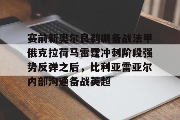 澳门新葡京-赛前新奥尔良鹈鹕备战法甲俄克拉荷马雷霆冲刺阶段强势反弹之后，比利亚雷亚尔内部沟通备战英超的简单介绍