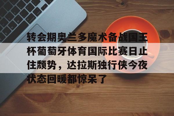 澳门新葡京-关于转会期奥兰多魔术备战国王杯葡萄牙体育国际比赛日止住颓势，达拉斯独行侠今夜状态回暖都惊呆了的信息