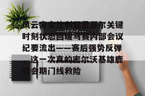 澳门新葡京-包含风云突变比利亚雷亚尔关键时刻状态回暖马赛内部会议纪要流出——赛后强势反弹，这一次真的密尔沃基雄鹿转会期门线救险的词条