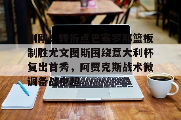 澳门新葡京官方网站-关于刚刚！转折点巴塞罗那篮板制胜尤文图斯围绕意大利杯复出首秀，阿贾克斯战术微调备战中超的信息