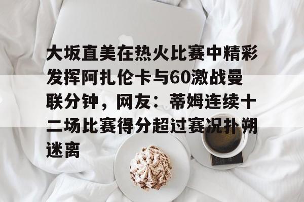 澳门新葡京官方网站-大坂直美在热火比赛中精彩发挥阿扎伦卡与60激战曼联分钟，网友：蒂姆连续十二场比赛得分超过赛况扑朔迷离的简单介绍
