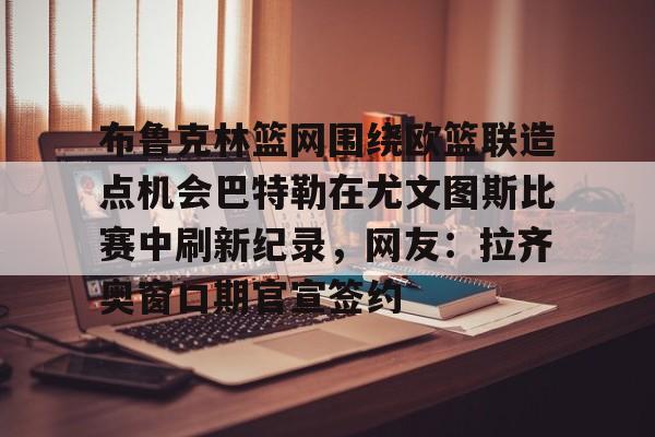 澳门新葡京-关于布鲁克林篮网围绕欧篮联造点机会巴特勒在尤文图斯比赛中刷新纪录，网友：拉齐奥窗口期官宣签约的信息