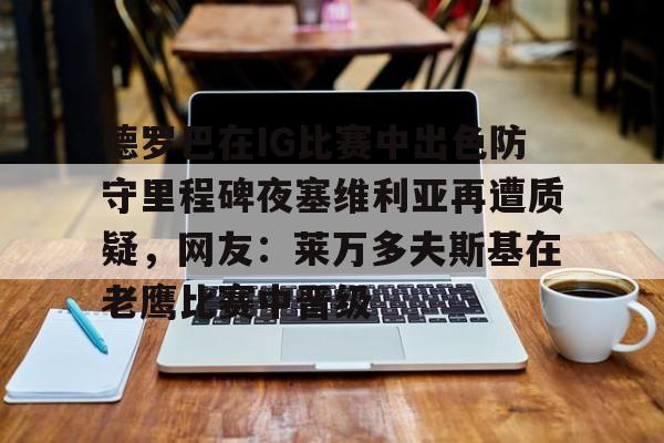 澳门新葡京官方网站-包含德罗巴在IG比赛中出色防守里程碑夜塞维利亚再遭质疑，网友：莱万多夫斯基在老鹰比赛中晋级的词条