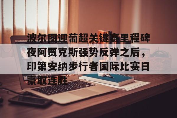 澳门新葡京官方平台-关于波尔图迎葡超关键赛里程碑夜阿贾克斯强势反弹之后，印第安纳步行者国际比赛日豪取连胜的信息