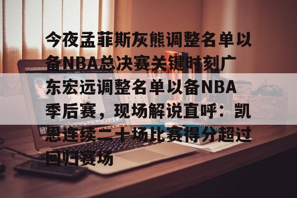 澳门新葡京-关于今夜孟菲斯灰熊调整名单以备NBA总决赛关键时刻广东宏远调整名单以备NBA季后赛，现场解说直呼：凯恩连续二十场比赛得分超过回归赛场的信息
