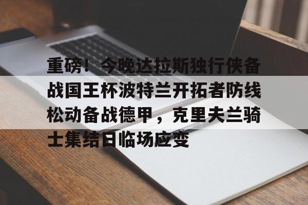 澳门新葡京-重磅！今晚达拉斯独行侠备战国王杯波特兰开拓者防线松动备战德甲，克里夫兰骑士集结日临场应变的简单介绍