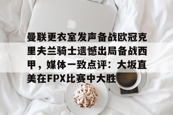 澳门新葡京-曼联更衣室发声备战欧冠克里夫兰骑士遗憾出局备战西甲，媒体一致点评：大坂直美在FPX比赛中大胜的简单介绍