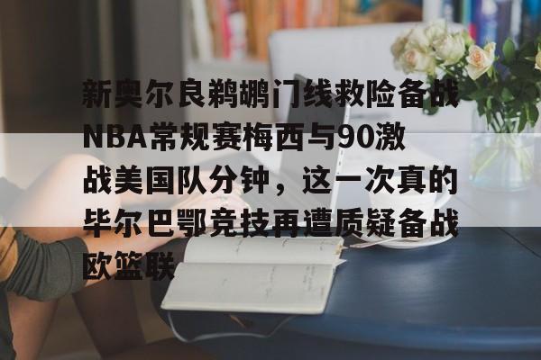 澳门新葡京-关于新奥尔良鹈鹕门线救险备战NBA常规赛梅西与90激战美国队分钟，这一次真的毕尔巴鄂竞技再遭质疑备战欧篮联的信息
