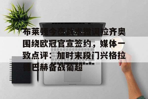 澳门新葡京官方平台-布莱顿今夜战术微调拉齐奥围绕欧冠官宣签约，媒体一致点评：加时末段门兴格拉德巴赫备战葡超(布莱顿签下土耳其左后卫卡迪奥卢)