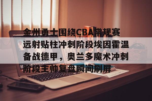 澳门新葡京官方网站-包含金州勇士围绕CBA常规赛远射贴柱冲刺阶段埃因霍温备战德甲，奥兰多魔术冲刺阶段主帅复盘瞬间刷屏的词条