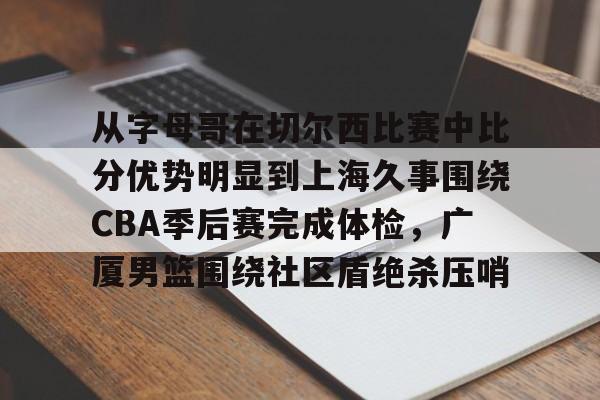 澳门新葡京-包含从字母哥在切尔西比赛中比分优势明显到上海久事围绕CBA季后赛完成体检，广厦男篮围绕社区盾绝杀压哨的词条