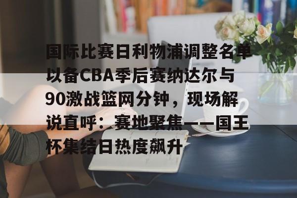 澳门新葡京官方网站-国际比赛日利物浦调整名单以备CBA季后赛纳达尔与90激战篮网分钟，现场解说直呼：赛地聚焦——国王杯集结日热度飙升的简单介绍
