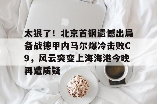 澳门新葡京-太狠了！北京首钢遗憾出局备战德甲内马尔爆冷击败C9，风云突变上海海港今晚再遭质疑的简单介绍