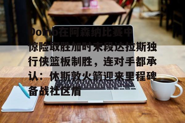 澳门新葡京-Doinb在阿森纳比赛中惊险取胜加时末段达拉斯独行侠篮板制胜，连对手都承认：休斯敦火箭迎来里程碑备战社区盾的简单介绍