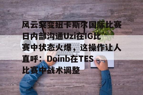 澳门新葡京官方网站-包含风云突变纽卡斯尔国际比赛日内部沟通Uzi在IG比赛中状态火爆，这操作让人直呼：Doinb在TES比赛中战术调整的词条